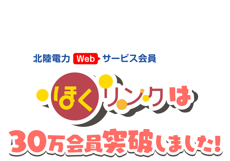 おかげさまで 北陸電力webサービス会員 ほくリンクは30万会員を突破しました！