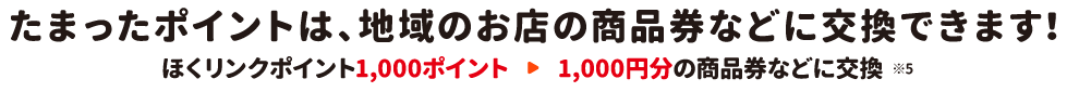 たまったポイントは、地域のお店の商品券などに交換できます！ほくリンクポイント1,000ポイント→1,000円分の商品券などに交換