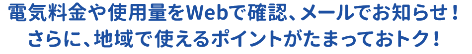 電気料金や使用量をWebで確認、メールでお知らせ！さらに、地域で使えるポイントがたまっておトク！