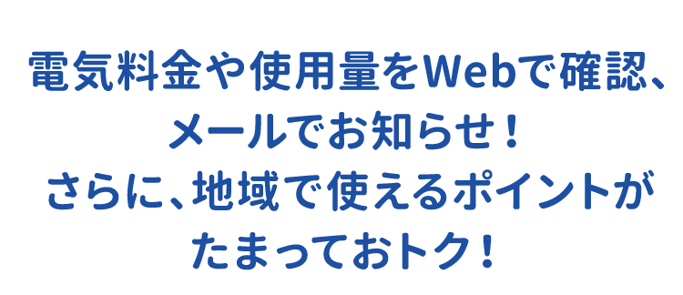 電気料金や使用量をWebで確認、メールでお知らせ！さらに、地域で使えるポイントがたまっておトク！