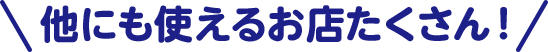 他にも使えるお店たくさん！