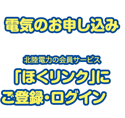 WEBから電気のお申し込み&北陸電力の会員サービス「ほくリンク」にご登録・ログイン※で ※ご登録済の方も対象