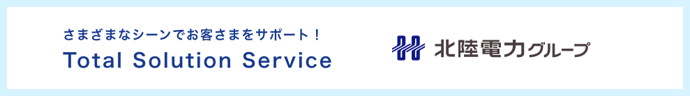 北陸電力グループが提供する Total Solution Service　さまざまなシーンで、お客さまをサポート！ 北陸電力グループ