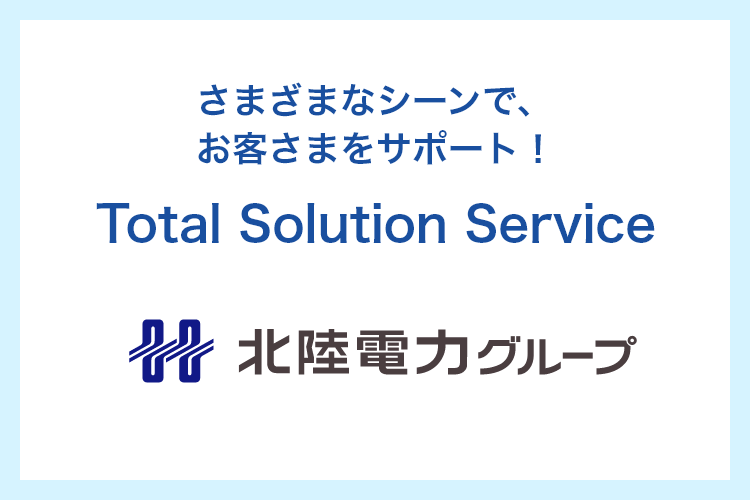 北陸電力グループが提供する Total Solution Service　さまざまなシーンで、お客さまをサポート！ 北陸電力グループ