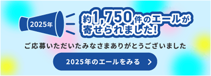 2025年 約1,750件のエールが寄せられました！ご応募いただいたみなさまありがとうございました 2025年のエールをみる