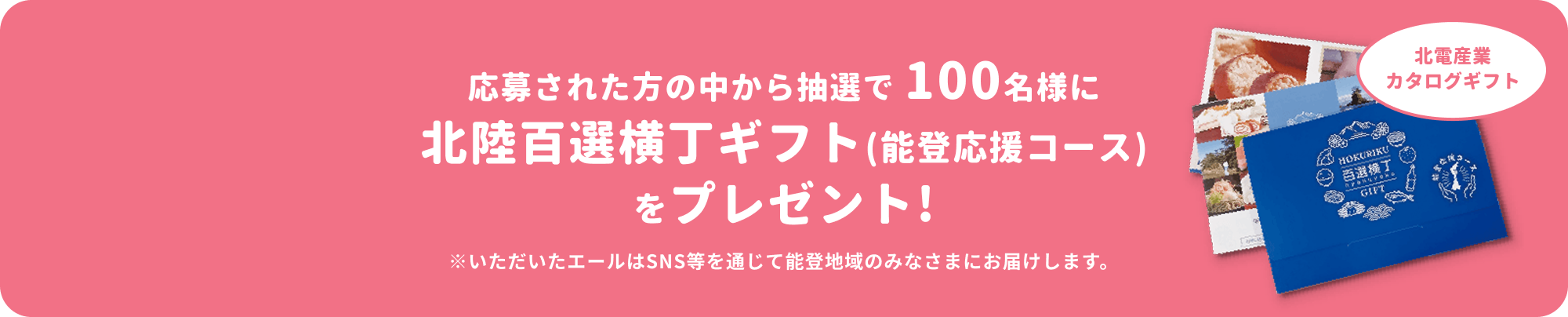 応募された方の中から抽選で100名様に北陸百選横丁ギフト(能登応援コース)をプレゼント！※いただいたエールはSNS等を通じて能登地域のみなさまにお届けします。