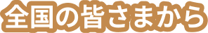 全国の皆さまから