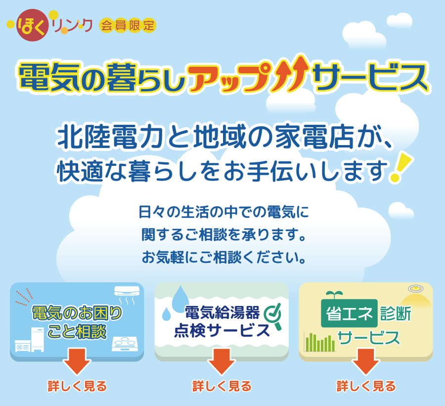 ほくリンク会員限定　電気の暮らしアップサービス　北陸電力と地域の家電店が、快適な暮らしをお手伝いします。　日々の生活の中での電気に関するご相談を承ります。お気軽にご相談ください。