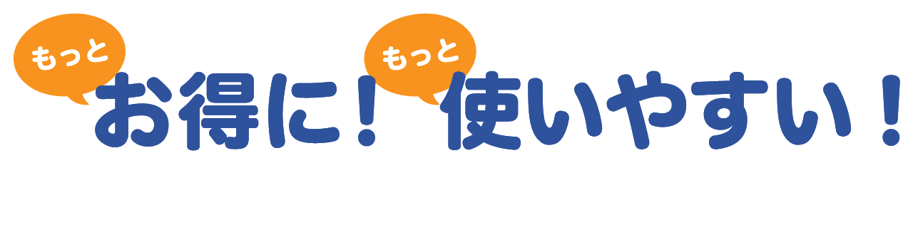 もっとお得に！もっと使いやすい！