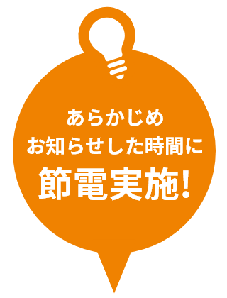 あらかじめお知らせした時間に節電実施!