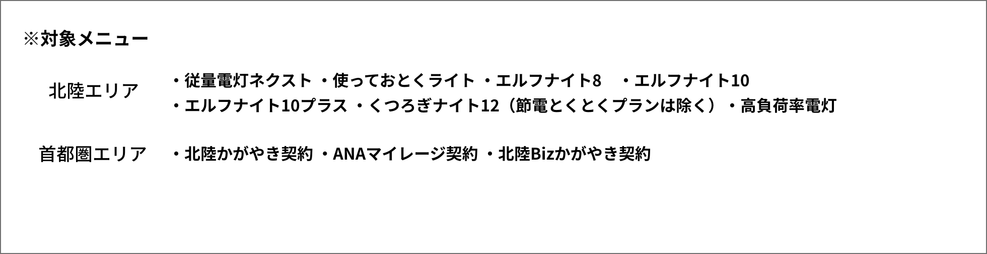 ・従量電灯ネクスト ・使っておとくライト ・エルフナイト8 ・エルフナイト10・エルフナイト10プラス ・くつろぎナイト12（節電とくとくプランは除く）・高負荷率電灯「首都圏エリア」・北陸かがやき契約・ANAマイレージ契約・北陸Bizかがやき契約