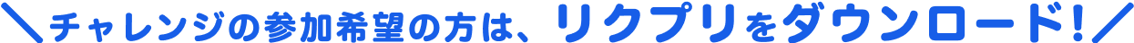 チャレンジの参加希望の方は、リクプリをダウンロード!