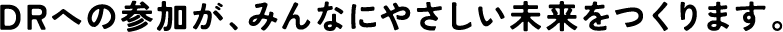 DRへの参加が、みんなにやさしい未来をつくります。