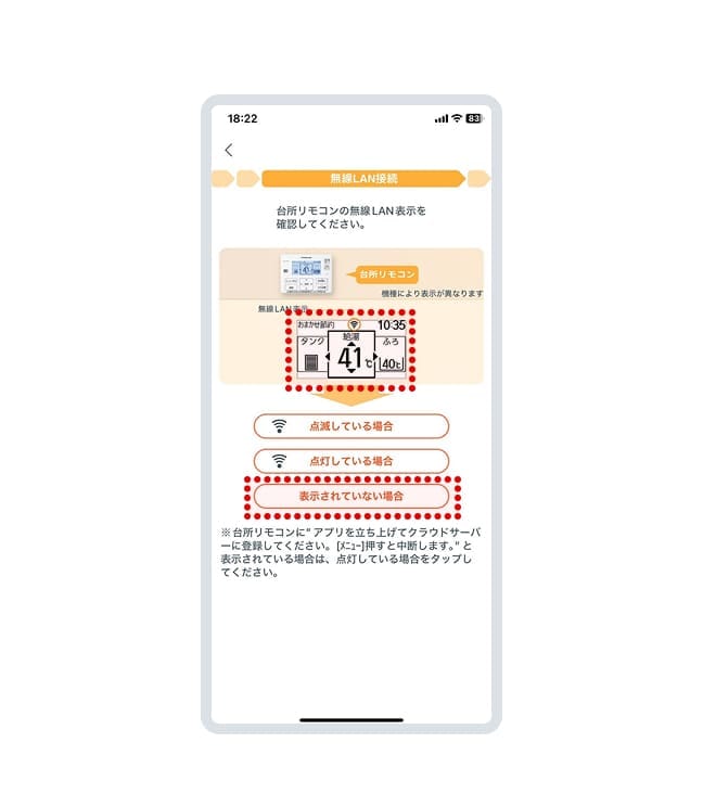 台所リモコンの無線LAN表示をご確認いただき、エコキュートと無線LANの接続がされていない方は「表示されていない場合」を押します。
											接続済みの方は申込フォームにお戻りいただき、情報の入力をお願いします。