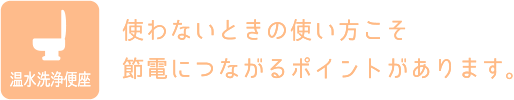 使わないときの使い方こそ節電につながるポイントがあります。