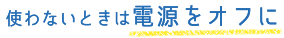 使わないときは電源をオフに