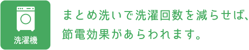 まとめ洗いで洗濯回数を減らせば、節電効果があらわれます。