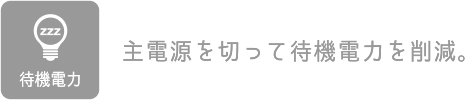 待機電力：主電源を切って待機電力を削減。