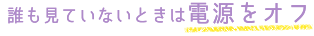 誰も見ていないときは電源をオフ