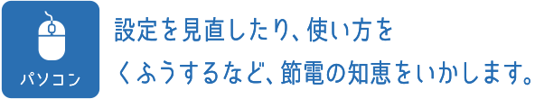 PC：設定を見直したり、使い方をくふうするなど、節電の知恵をいかします。