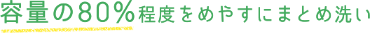 容量の80%程度をめやすにまとめ洗い