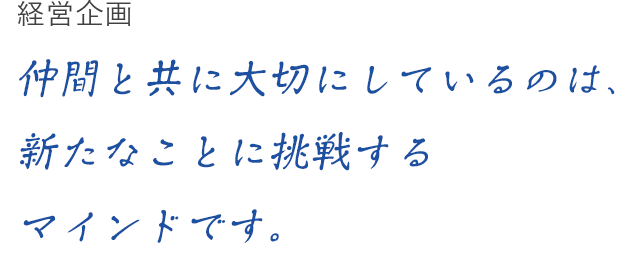 経営企画 仲間と共に大切にしているのは、新たなことに挑戦するマインドです。