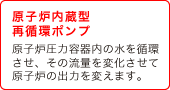 (5) 原子炉内蔵型再循環ポンプ　原子炉圧力容器内の水を循環させ、その流量を変化させて原子炉の出力を変えます。