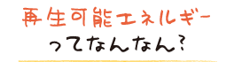 再生可能エネルギーってなんなん？