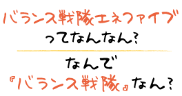 バランス戦隊エネファイブってなんなん？ なんで「バランス戦隊」なん？