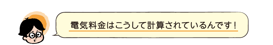 電気料金はこうして計算されているんです！電気料金=基本料金+電力量料金+-燃料費調整額+再生可能エネルギー発電促進賦課金