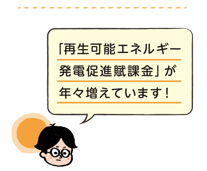 再生可能エネルギー発電促進賦課金が年々増えています！