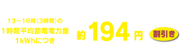 節電料金：１３〜１６時（３時間）の１時間平均節電電力量１ｋWｈにつき約１９４円割引