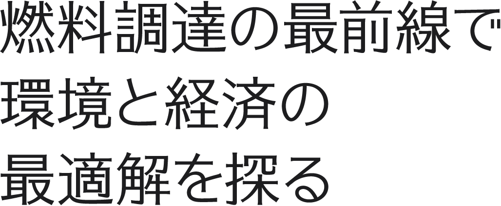 燃料調達の最前線で環境と経済の最適解を探る