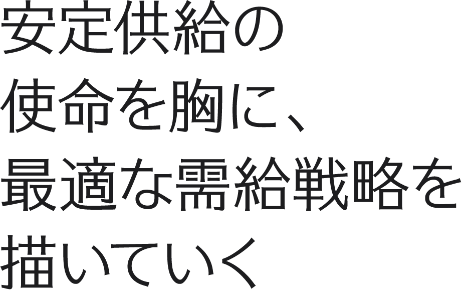 安定供給の使命を胸に、最適な需給戦略を描いていく