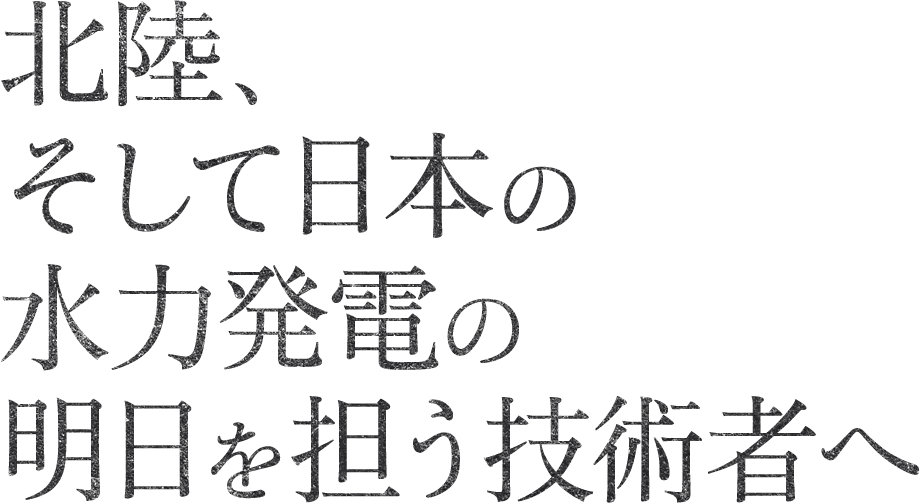 北陸、そして日本の水力発電の明日を担う技術者へ