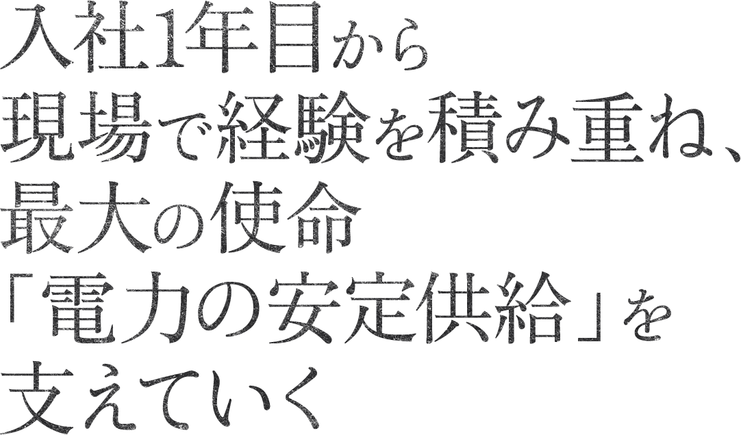 入社1年目から現場で経験を積み重ね、最大の使命「電力の安定供給」を支えていく