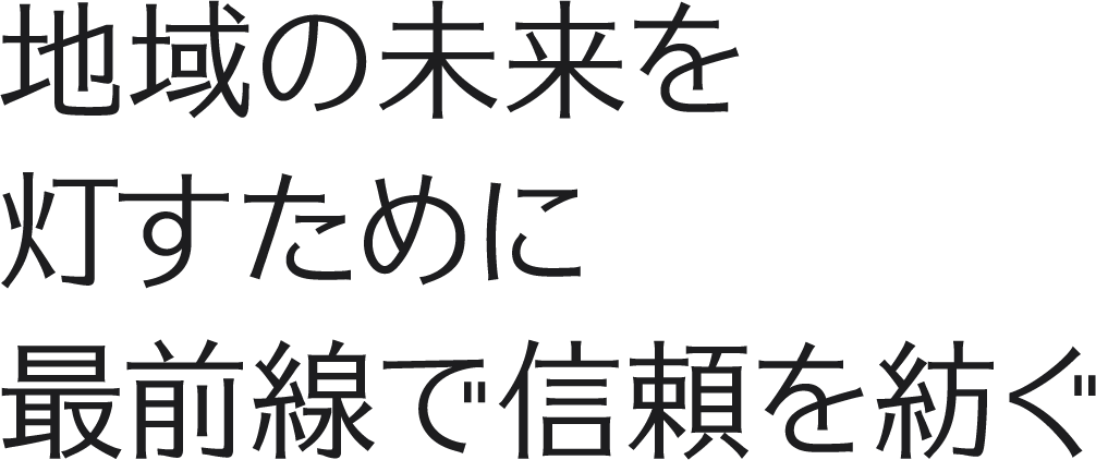 地域の未来を灯すために最前線で信頼を紡ぐ