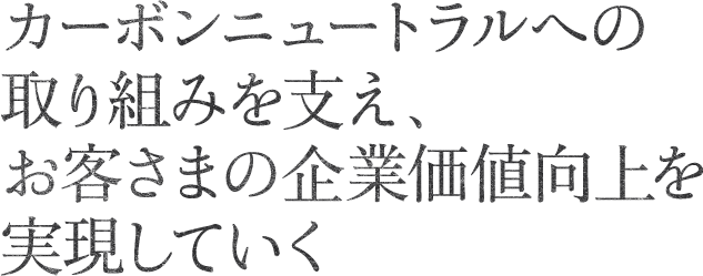 カーボンニュートラルへの取り組みを支え、お客さまの企業価値向上を実現していく