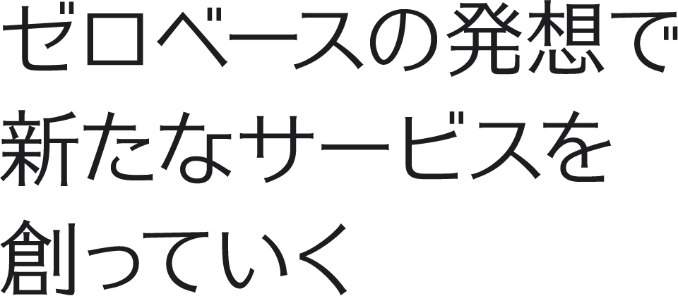 ゼロベースの発想で新たなサービスを創っていく