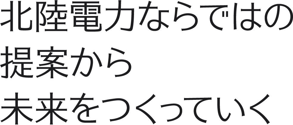 北陸電力ならではの提案から未来をつくっていく