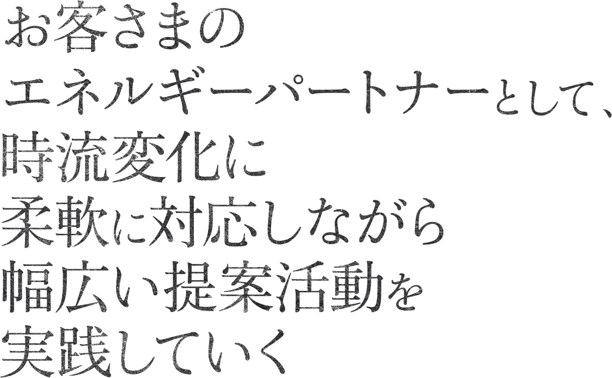 お客さまのエネルギーパートナーとして、時流変化に柔軟に対応しながら幅広い提案活動を実践していく