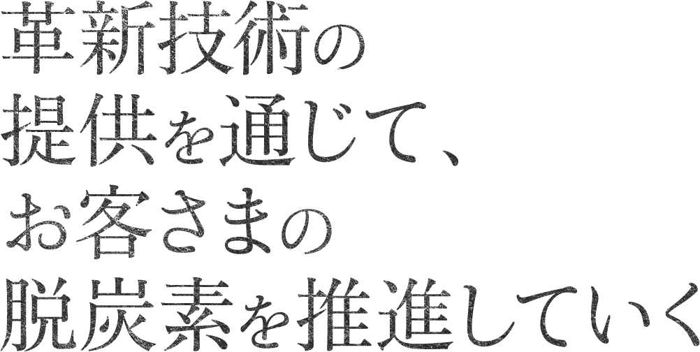 革新技術の提供を通じて、お客さまの脱炭素を推進していく