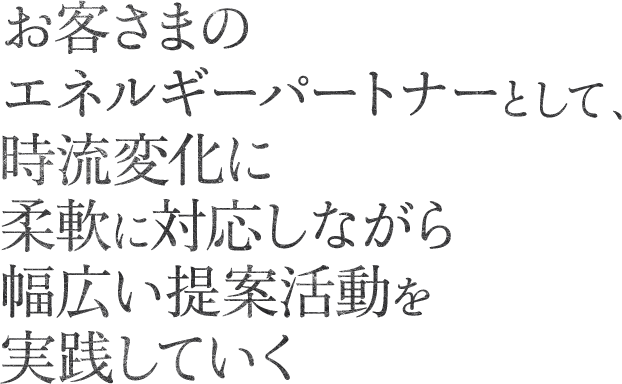 お客さまのエネルギーパートナーとして、時流変化に柔軟に対応しながら幅広い提案活動を実践していく