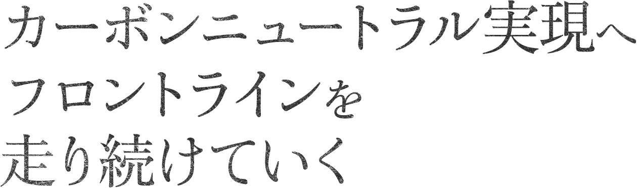 カーボンニュートラル実現へフロントラインを走り続けていく