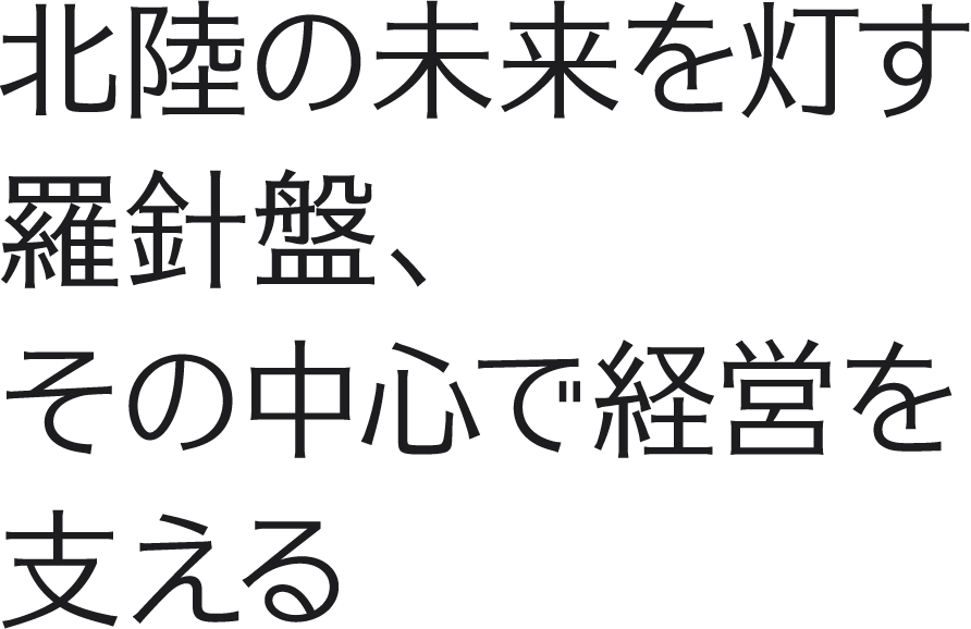 北陸の未来を灯す羅針盤、その中心で経営を支える
