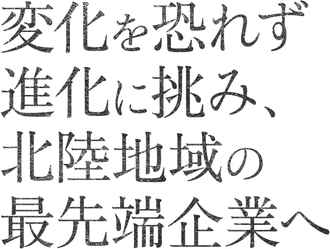 変化を恐れず進化に挑み、北陸地域の最先端企業へ