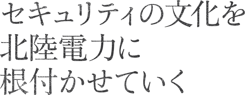 セキュリティの文化を北陸電力に根付かせていく