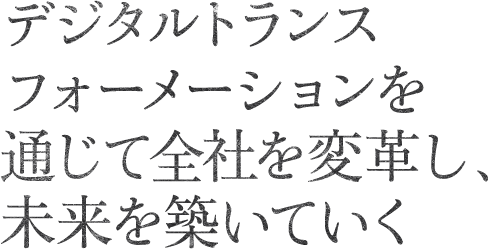 デジタルトランスフォーメーションを通じて全社を変革し、未来を築いていく
