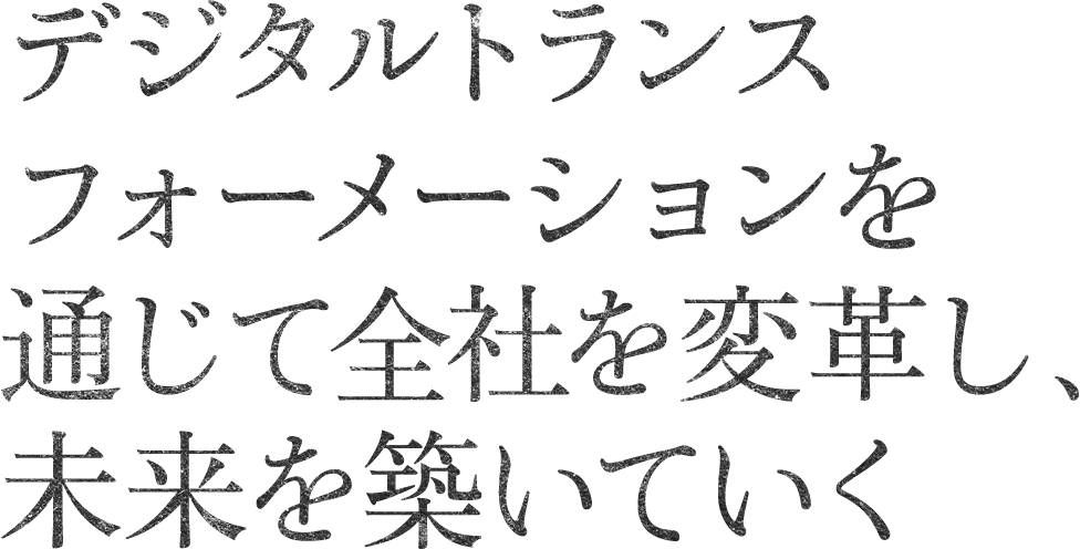 デジタルトランスフォーメーションを通じて全社を変革し、未来を築いていく