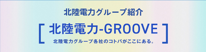 北陸電力グループ紹介 北陸電力-GROOVE 北陸電力グル一プ各社のコトバがここにある。